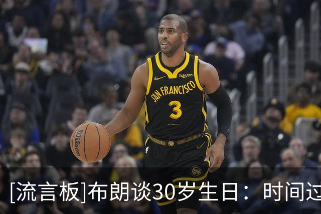 [流言板]布朗谈30岁生日：时间过得很快，我期待未来，也很高兴来这